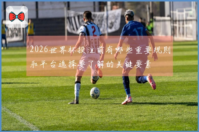 2026世界杯投注前有哪些重要规则和平台选择要了解的关键要素
