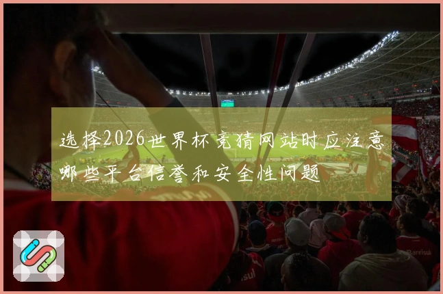 选择2026世界杯竞猜网站时应注意哪些平台信誉和安全性问题