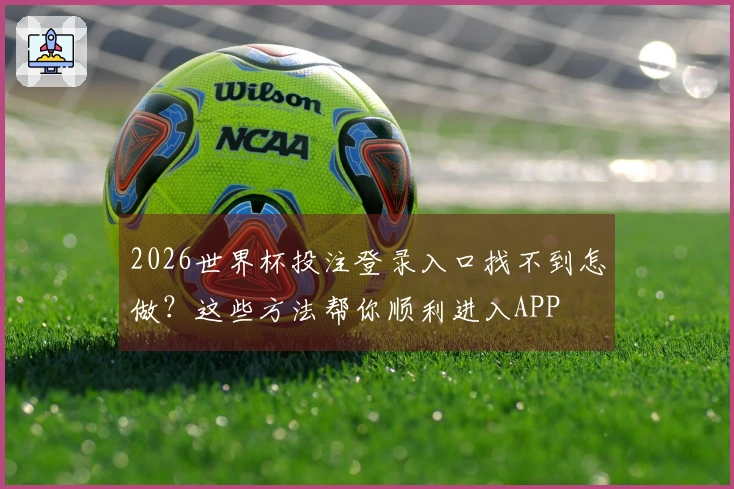 2026世界杯投注登录入口找不到怎做？这些方法帮你顺利进入APP