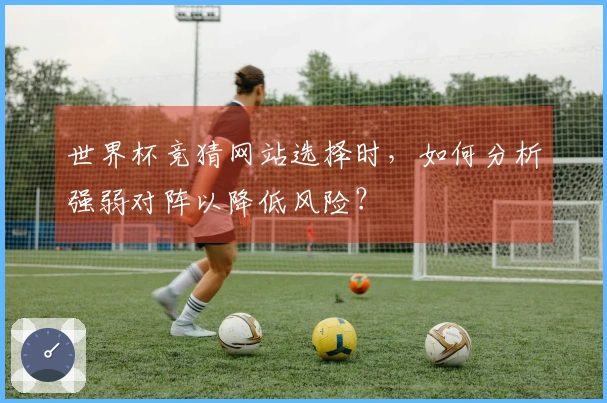 世界杯竞猜网站选择时，如何分析强弱对阵以降低风险？