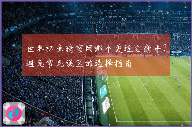 世界杯竞猜官网哪个更适合新手？避免常见误区的选择指南