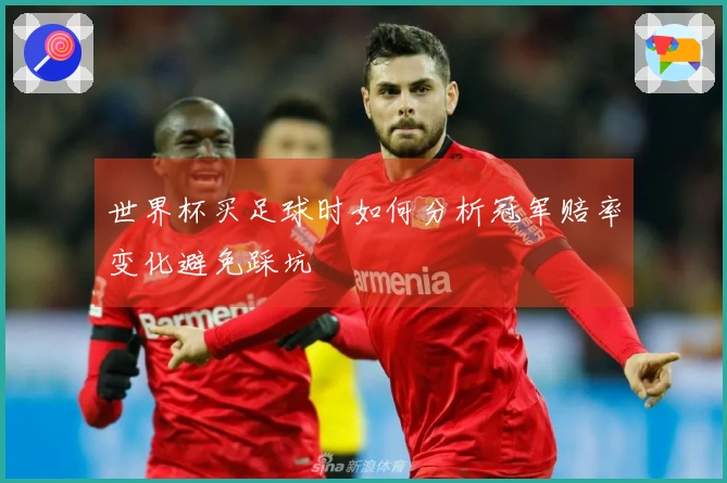 世界杯买足球时如何分析冠军赔率变化避免踩坑