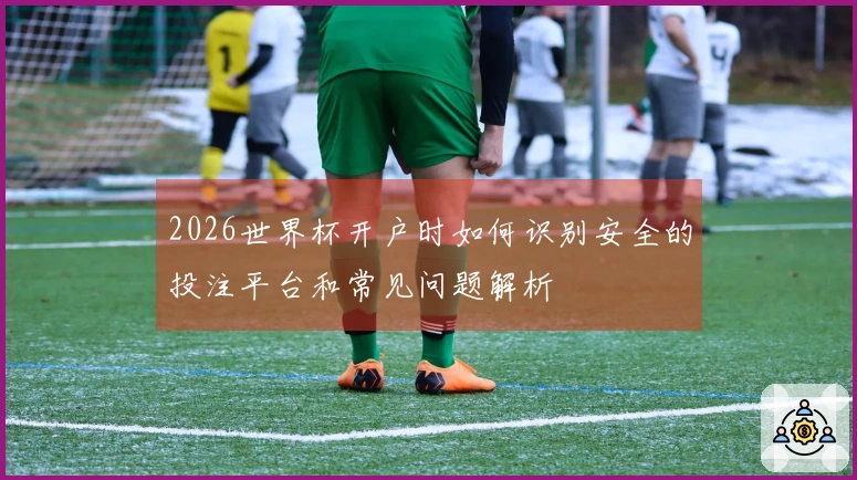 2026世界杯开户时如何识别安全的投注平台和常见问题解析