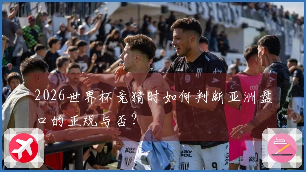2026世界杯竞猜时如何判断亚洲盘口的正规与否？