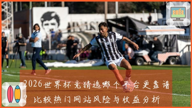 2026世界杯竞猜选哪个平台更靠谱？比较热门网站风险与收益分析
